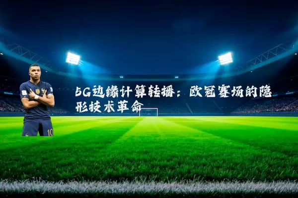 5G边缘计算转播:欧冠赛场的隐形技术革命