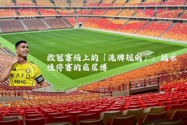 欧冠赛场上的「洗牌规则」：战术性停赛的底层博弈