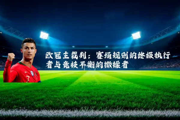 欧冠主裁判：赛场规则的终极执行者与竞技平衡的微操者