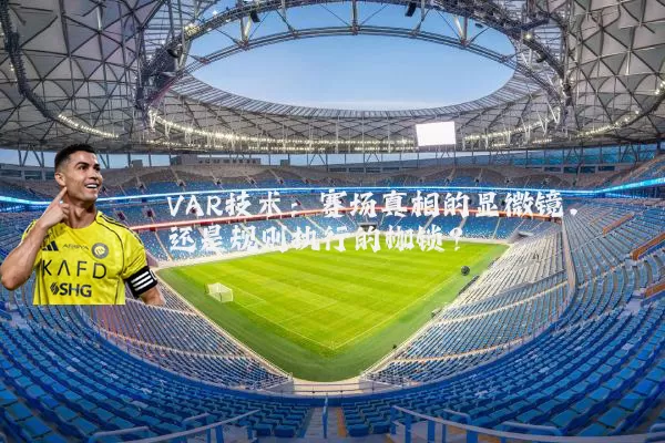 VAR技术:赛场真相的显微镜,还是规则执行的枷锁?