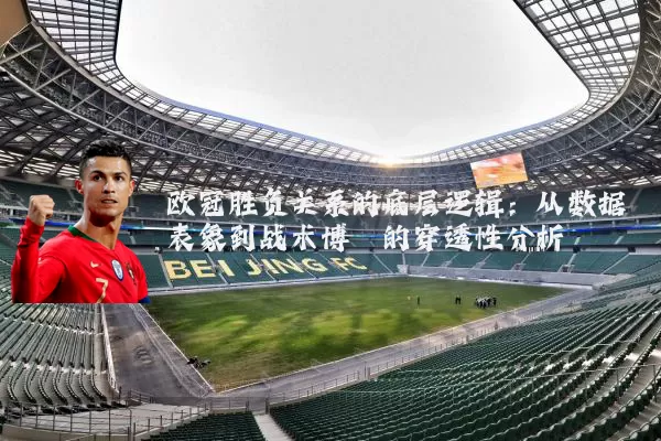 欧冠胜负关系的底层逻辑：从数据表象到战术博弈的穿透性分析